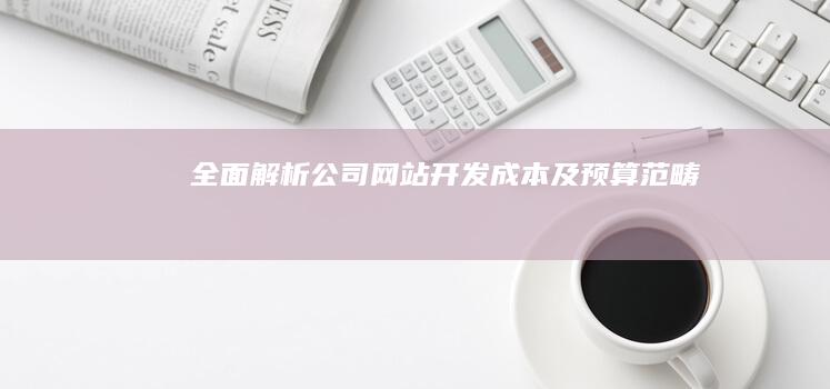 全面解析：公司网站开发成本及预算范畴