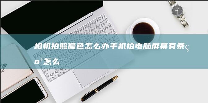 相机拍照偏色怎么办-手机拍电脑屏幕有条纹怎么解决-相机拍照偏色怎么办